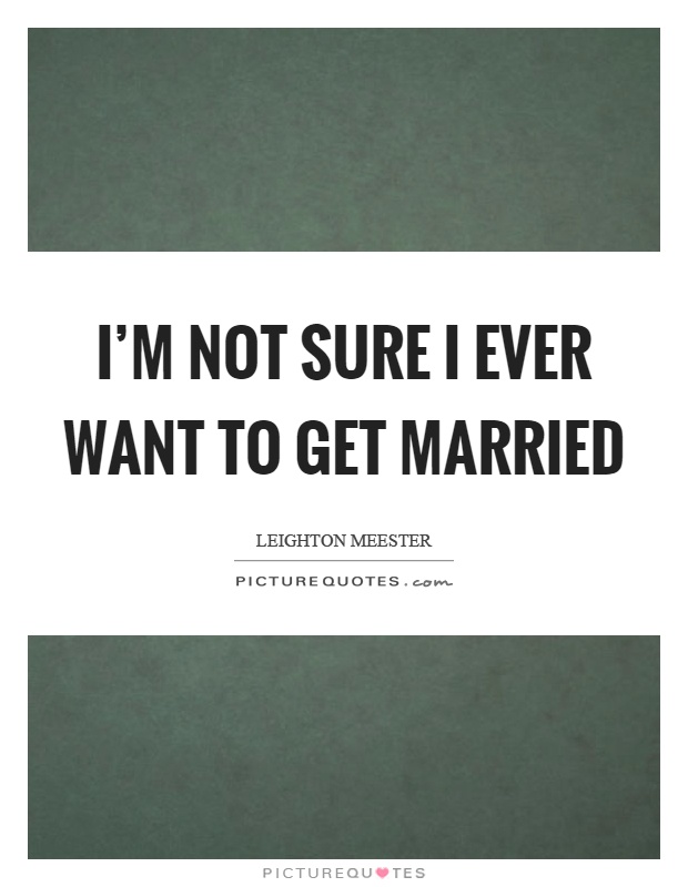 I'm not sure I ever want to get married Picture Quote #1
