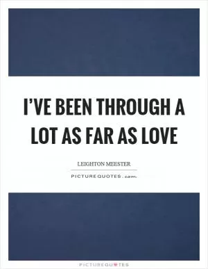 I’ve been through a lot as far as love Picture Quote #1