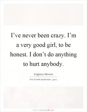 I’ve never been crazy. I’m a very good girl, to be honest. I don’t do anything to hurt anybody Picture Quote #1