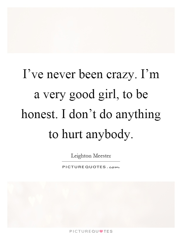 I've never been crazy. I'm a very good girl, to be honest. I don't do anything to hurt anybody Picture Quote #1