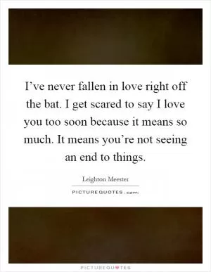 I’ve never fallen in love right off the bat. I get scared to say I love you too soon because it means so much. It means you’re not seeing an end to things Picture Quote #1