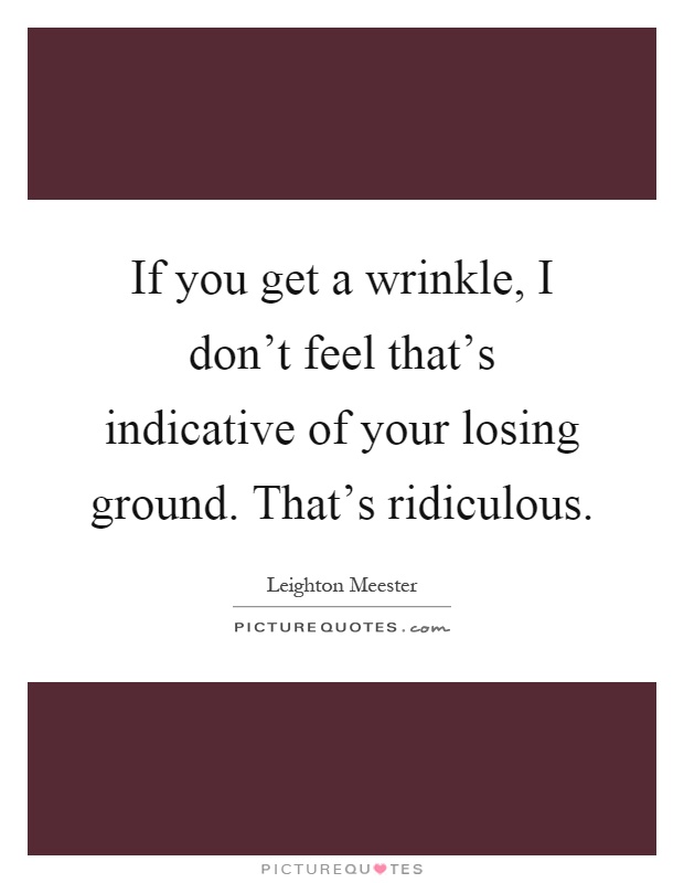 If you get a wrinkle, I don't feel that's indicative of your losing ground. That's ridiculous Picture Quote #1