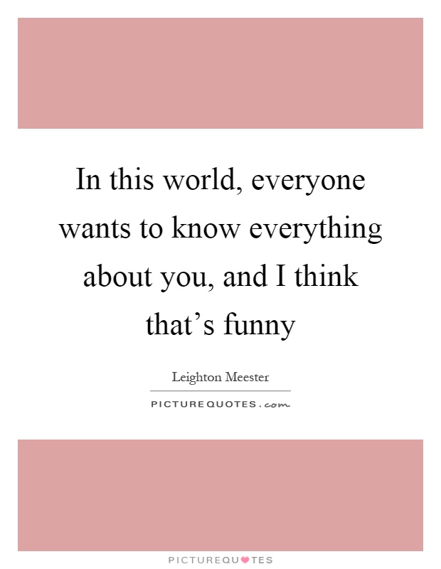 In this world, everyone wants to know everything about you, and I think that's funny Picture Quote #1