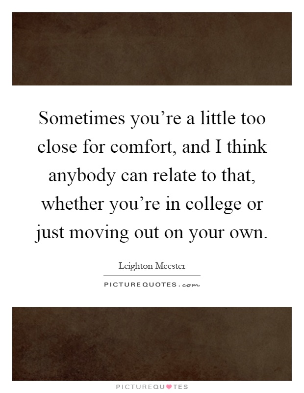 Sometimes you're a little too close for comfort, and I think anybody can relate to that, whether you're in college or just moving out on your own Picture Quote #1