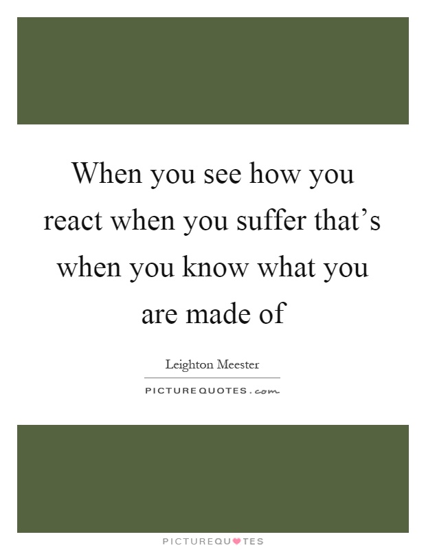 When you see how you react when you suffer that's when you know what you are made of Picture Quote #1