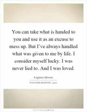You can take what is handed to you and use it as an excuse to mess up. But I’ve always handled what was given to me by life. I consider myself lucky. I was never lied to. And I was loved Picture Quote #1