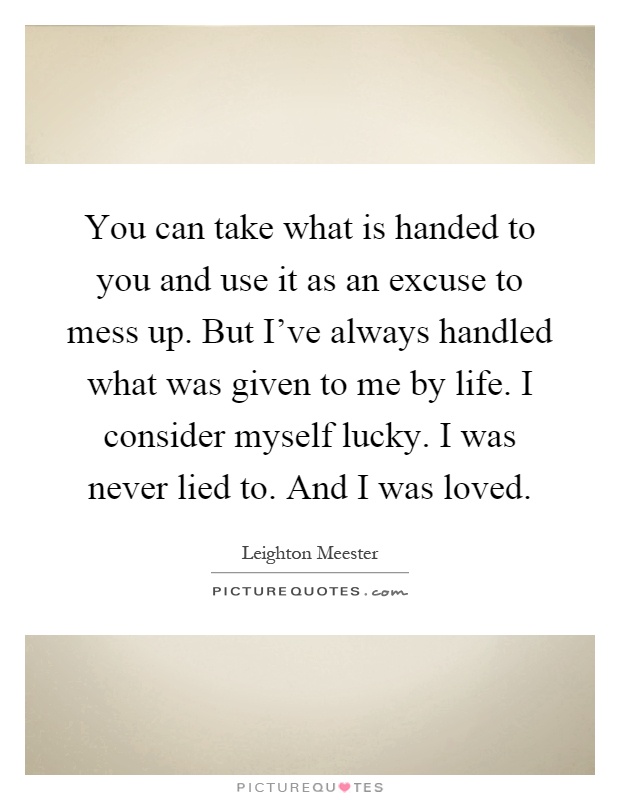 You can take what is handed to you and use it as an excuse to mess up. But I've always handled what was given to me by life. I consider myself lucky. I was never lied to. And I was loved Picture Quote #1