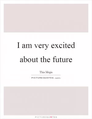 I am very excited about the future Picture Quote #1