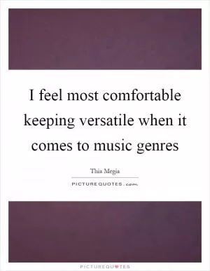 I feel most comfortable keeping versatile when it comes to music genres Picture Quote #1