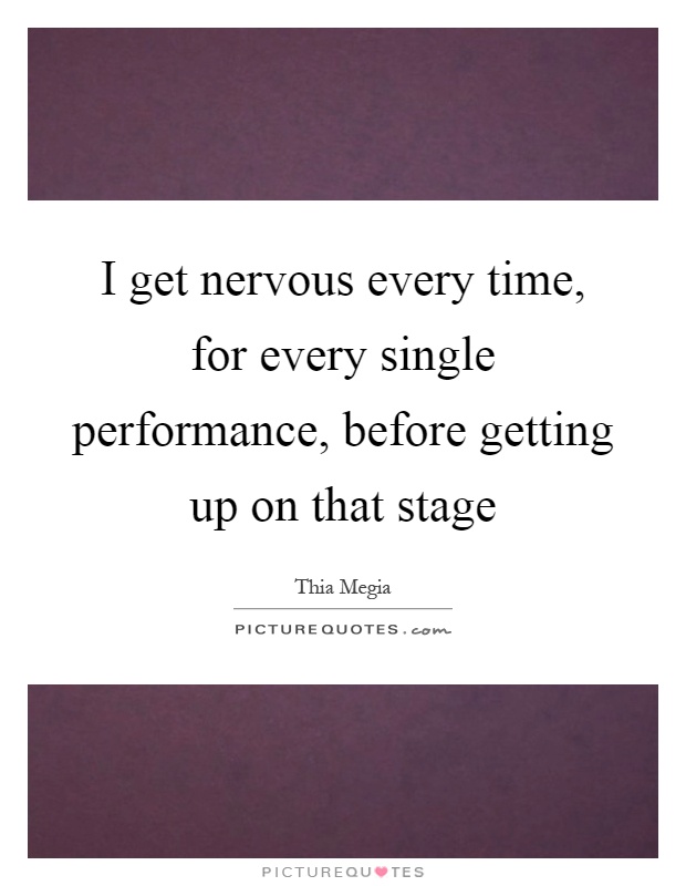 I get nervous every time, for every single performance, before getting up on that stage Picture Quote #1