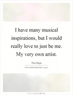 I have many musical inspirations, but I would really love to just be me. My very own artist Picture Quote #1