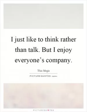 I just like to think rather than talk. But I enjoy everyone’s company Picture Quote #1