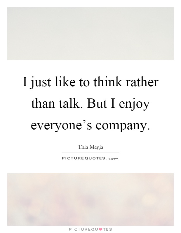 I just like to think rather than talk. But I enjoy everyone's company Picture Quote #1