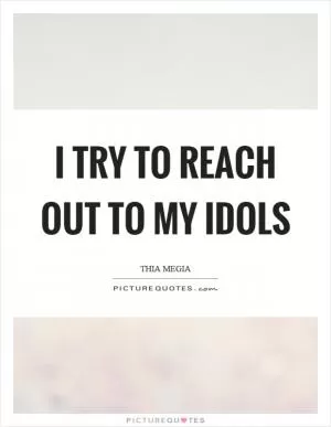 I try to reach out to my idols Picture Quote #1