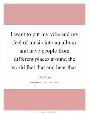 I want to put my vibe and my feel of music into an album and have people from different places around the world feel that and hear that Picture Quote #1