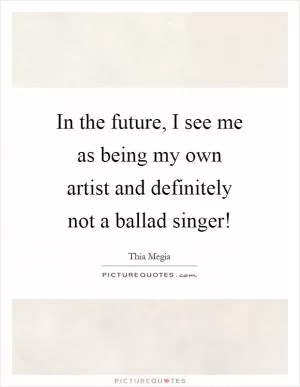 In the future, I see me as being my own artist and definitely not a ballad singer! Picture Quote #1