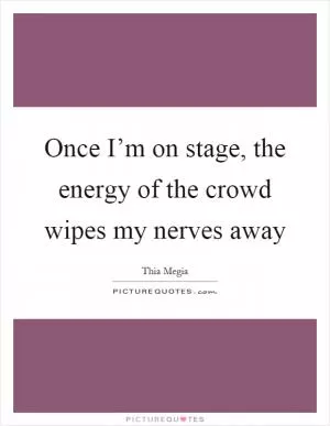 Once I’m on stage, the energy of the crowd wipes my nerves away Picture Quote #1