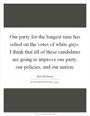 Our party for the longest time has relied on the votes of white guys. I think that all of these candidates are going to improve our party, our policies, and our nation Picture Quote #1