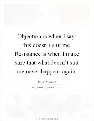 Objection is when I say: this doesn’t suit me. Resistance is when I make sure that what doesn’t suit me never happens again Picture Quote #1