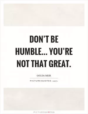 Don’t be humble... you’re not that great Picture Quote #1