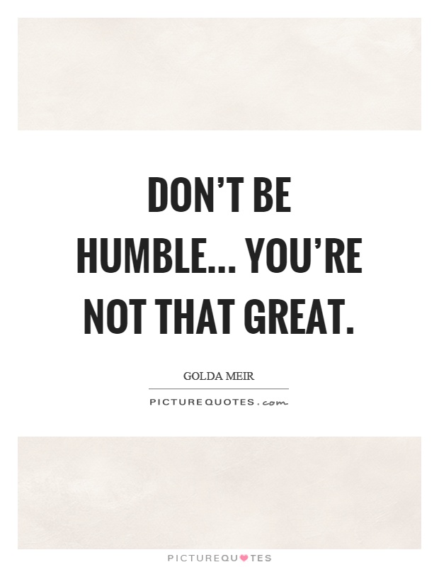 Don't be humble... you're not that great Picture Quote #1