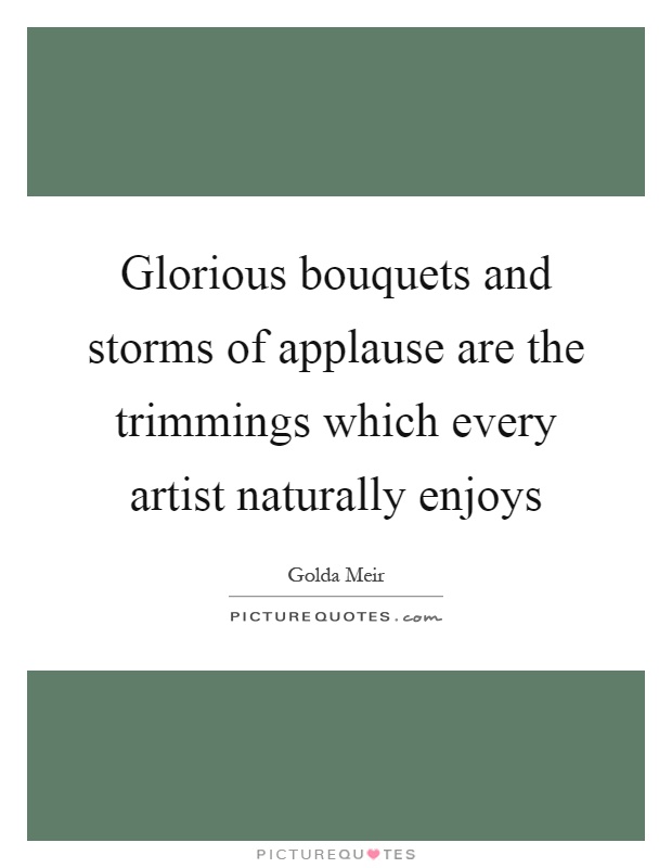 Glorious bouquets and storms of applause are the trimmings which every artist naturally enjoys Picture Quote #1