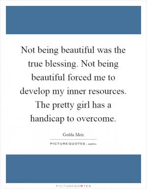 Not being beautiful was the true blessing. Not being beautiful forced me to develop my inner resources. The pretty girl has a handicap to overcome Picture Quote #1