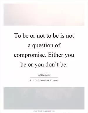 To be or not to be is not a question of compromise. Either you be or you don’t be Picture Quote #1