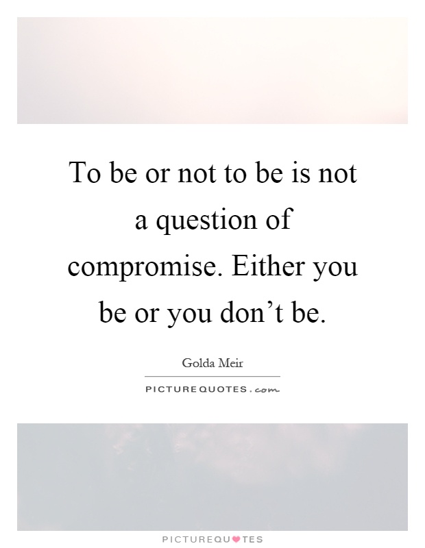 To be or not to be is not a question of compromise. Either you be or you don't be Picture Quote #1