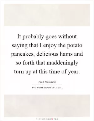 It probably goes without saying that I enjoy the potato pancakes, delicious hams and so forth that maddeningly turn up at this time of year Picture Quote #1