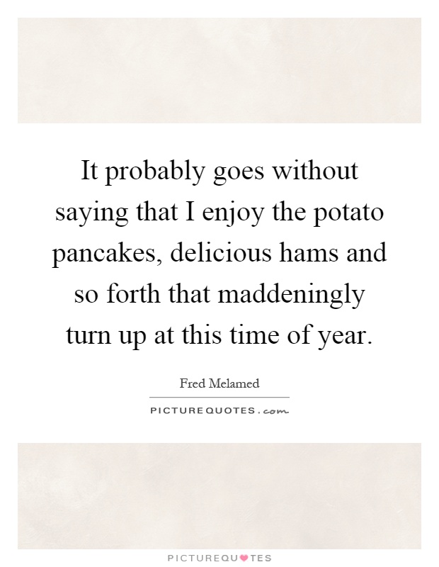 It probably goes without saying that I enjoy the potato pancakes, delicious hams and so forth that maddeningly turn up at this time of year Picture Quote #1