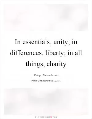 In essentials, unity; in differences, liberty; in all things, charity Picture Quote #1