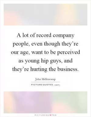 A lot of record company people, even though they’re our age, want to be perceived as young hip guys, and they’re hurting the business Picture Quote #1