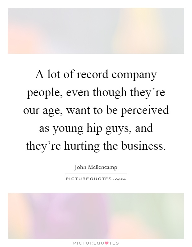 A lot of record company people, even though they're our age, want to be perceived as young hip guys, and they're hurting the business Picture Quote #1