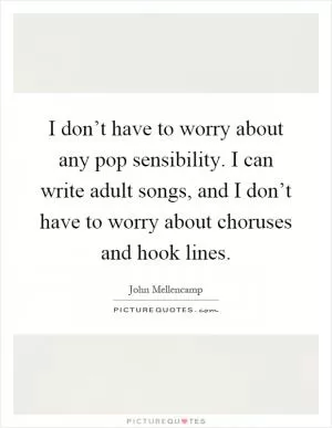 I don’t have to worry about any pop sensibility. I can write adult songs, and I don’t have to worry about choruses and hook lines Picture Quote #1