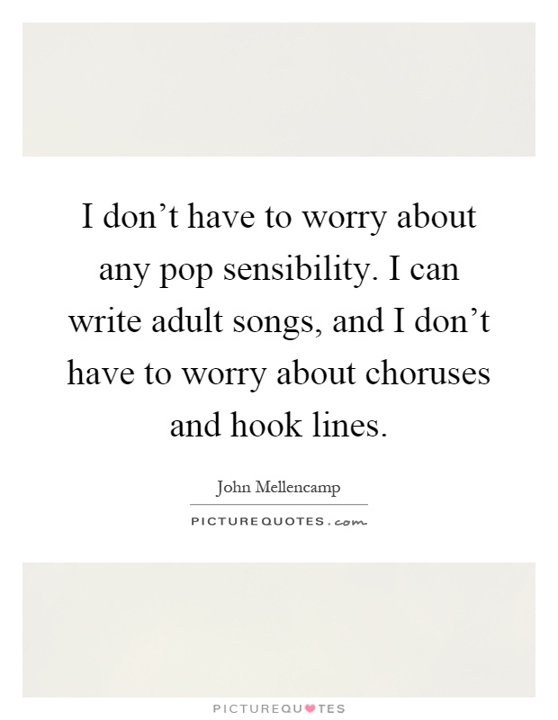 I don't have to worry about any pop sensibility. I can write adult songs, and I don't have to worry about choruses and hook lines Picture Quote #1