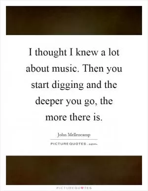 I thought I knew a lot about music. Then you start digging and the deeper you go, the more there is Picture Quote #1