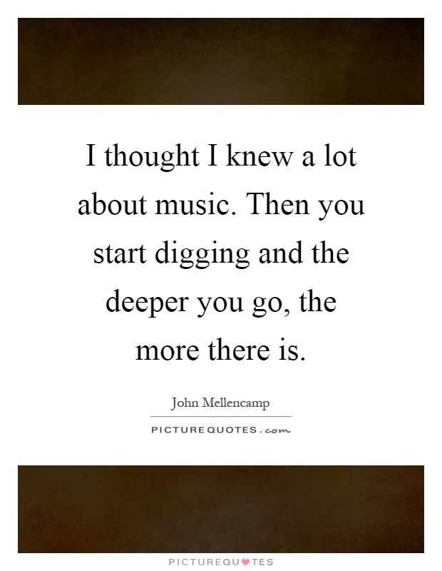 I thought I knew a lot about music. Then you start digging and the deeper you go, the more there is Picture Quote #1