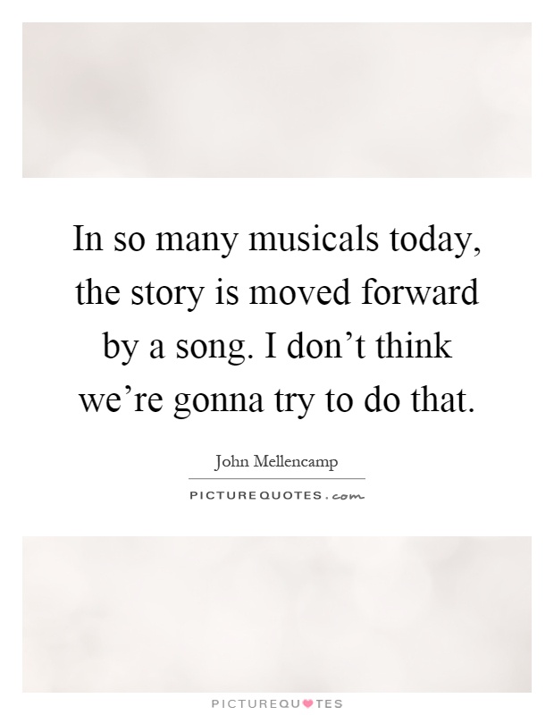 In so many musicals today, the story is moved forward by a song. I don't think we're gonna try to do that Picture Quote #1