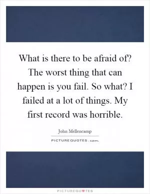 What is there to be afraid of? The worst thing that can happen is you fail. So what? I failed at a lot of things. My first record was horrible Picture Quote #1