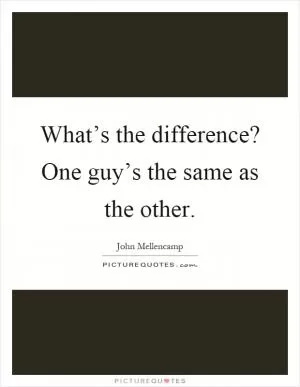 What’s the difference? One guy’s the same as the other Picture Quote #1