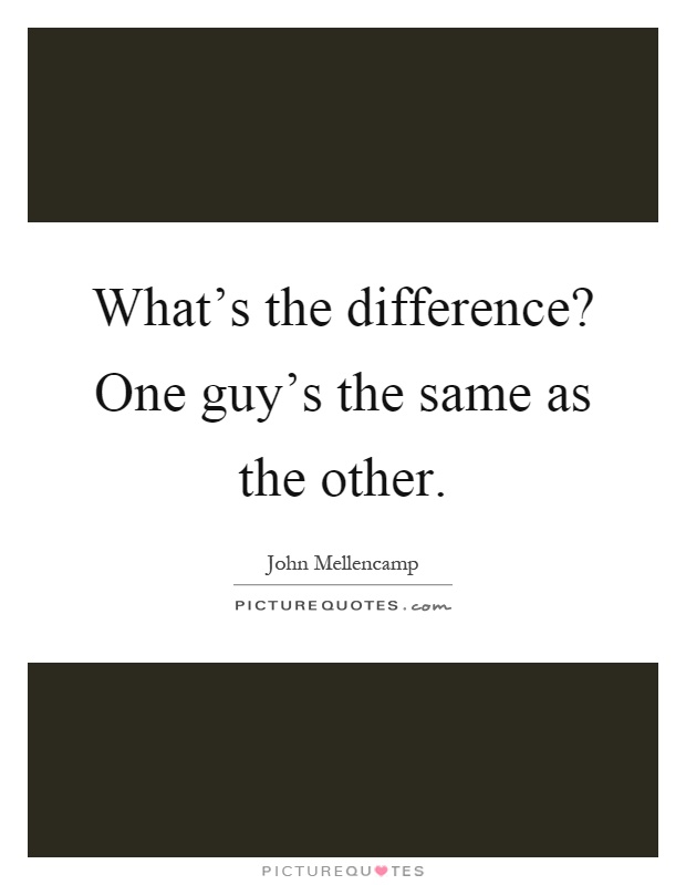 What's the difference? One guy's the same as the other Picture Quote #1