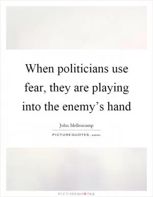 When politicians use fear, they are playing into the enemy’s hand Picture Quote #1