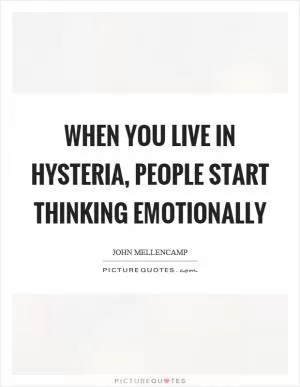 When you live in hysteria, people start thinking emotionally Picture Quote #1