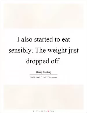 I also started to eat sensibly. The weight just dropped off Picture Quote #1