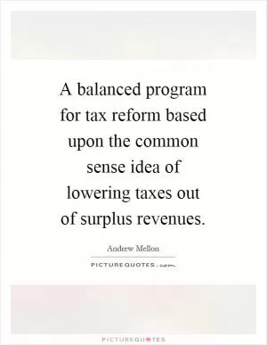 A balanced program for tax reform based upon the common sense idea of lowering taxes out of surplus revenues Picture Quote #1