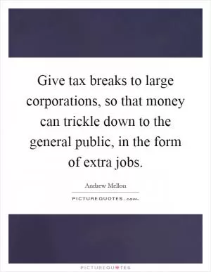 Give tax breaks to large corporations, so that money can trickle down to the general public, in the form of extra jobs Picture Quote #1