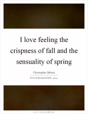 I love feeling the crispness of fall and the sensuality of spring Picture Quote #1