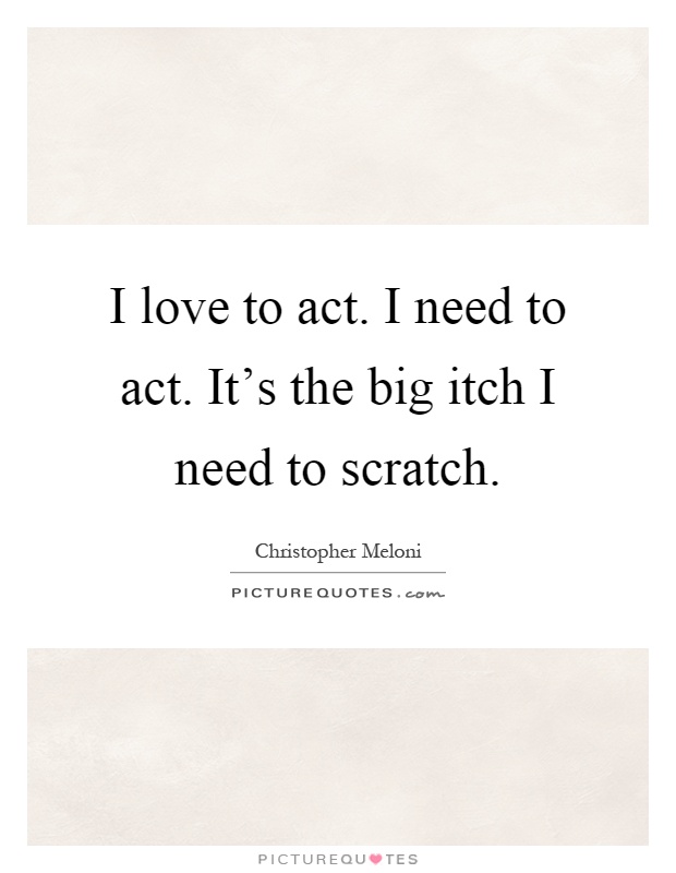 I love to act. I need to act. It's the big itch I need to scratch Picture Quote #1