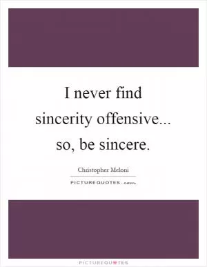 I never find sincerity offensive... so, be sincere Picture Quote #1